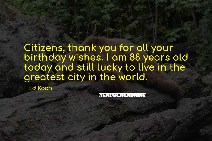 Ed Koch Quotes: Citizens, thank you for all your birthday wishes. I am 88 years old today and still lucky to live in the greatest city in the world.