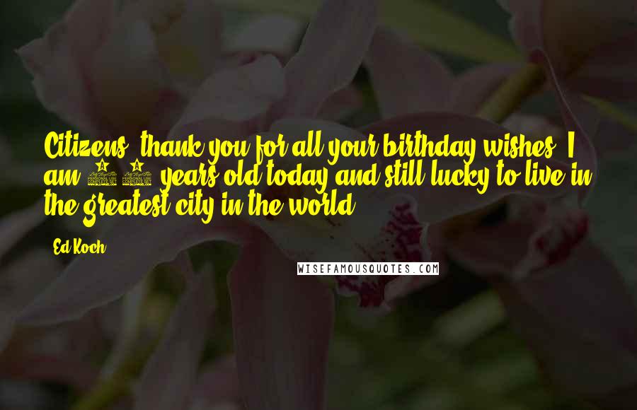 Ed Koch Quotes: Citizens, thank you for all your birthday wishes. I am 88 years old today and still lucky to live in the greatest city in the world.