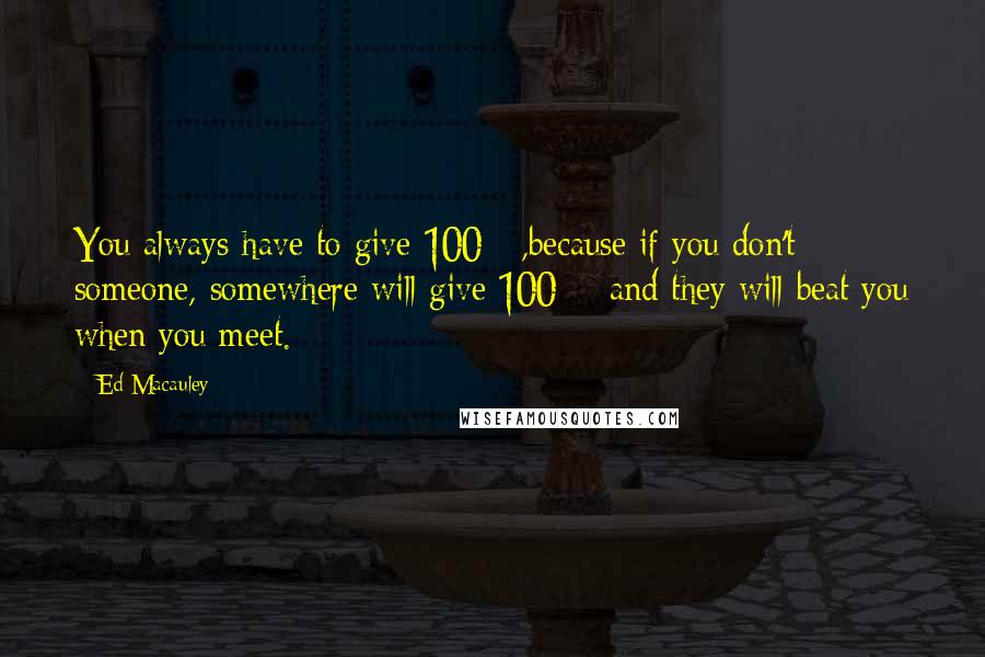 Ed Macauley Quotes: You always have to give 100%,because if you don't someone, somewhere will give 100% and they will beat you when you meet.