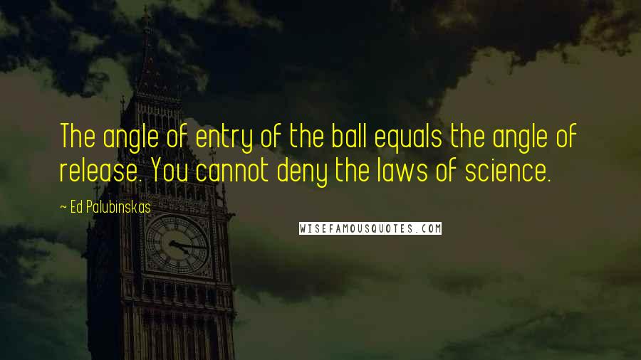 Ed Palubinskas Quotes: The angle of entry of the ball equals the angle of release. You cannot deny the laws of science.