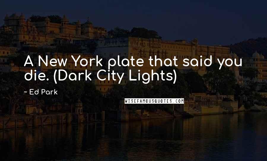 Ed Park Quotes: A New York plate that said you die. (Dark City Lights)