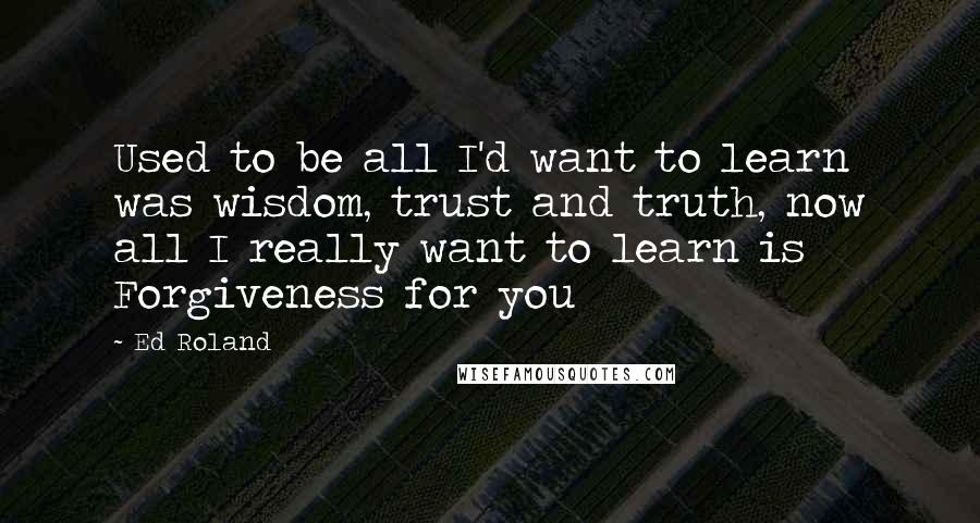 Ed Roland Quotes: Used to be all I'd want to learn was wisdom, trust and truth, now all I really want to learn is Forgiveness for you