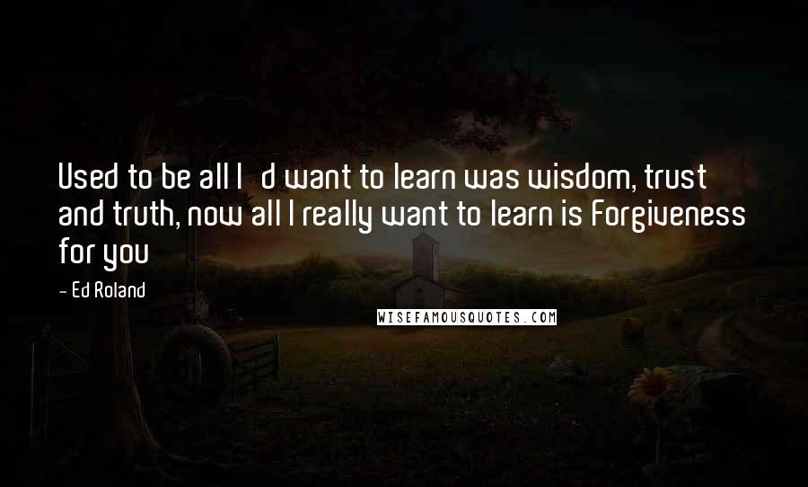 Ed Roland Quotes: Used to be all I'd want to learn was wisdom, trust and truth, now all I really want to learn is Forgiveness for you