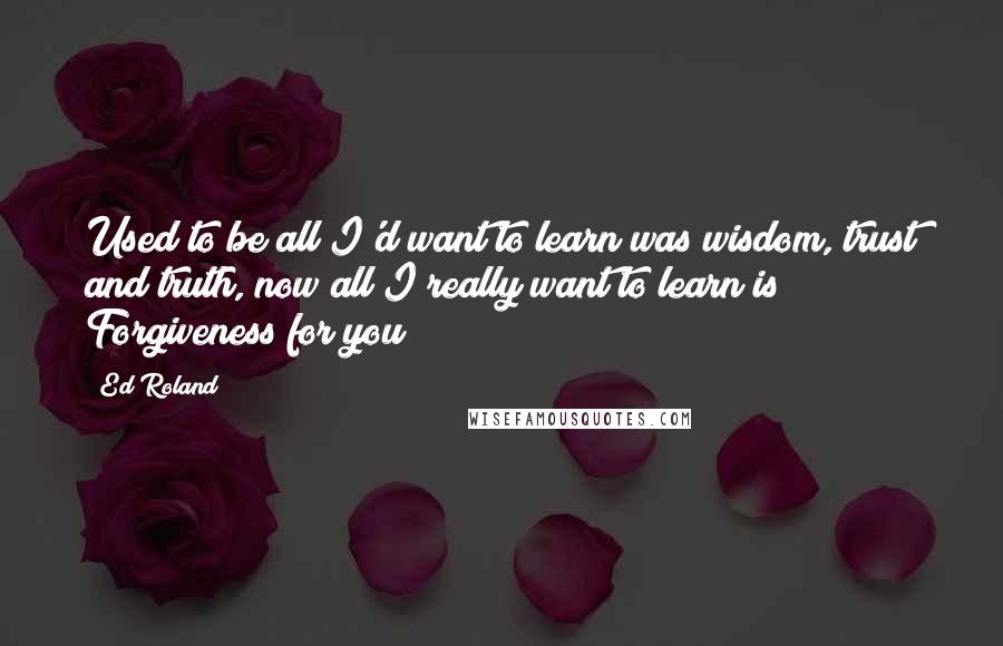 Ed Roland Quotes: Used to be all I'd want to learn was wisdom, trust and truth, now all I really want to learn is Forgiveness for you