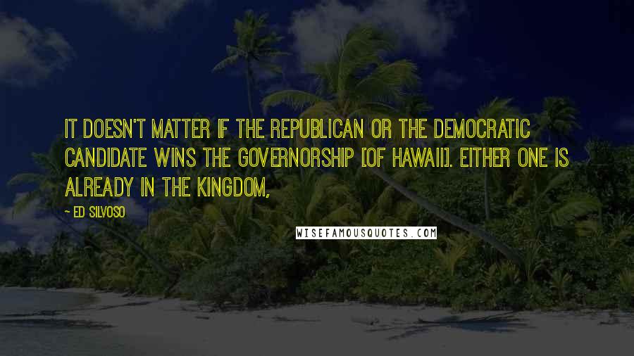 Ed Silvoso Quotes: It doesn't matter if the Republican or the Democratic candidate wins the governorship [of Hawaii]. Either one is already in the kingdom,