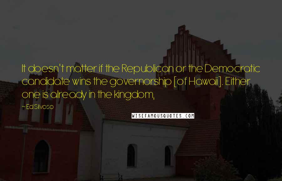 Ed Silvoso Quotes: It doesn't matter if the Republican or the Democratic candidate wins the governorship [of Hawaii]. Either one is already in the kingdom,