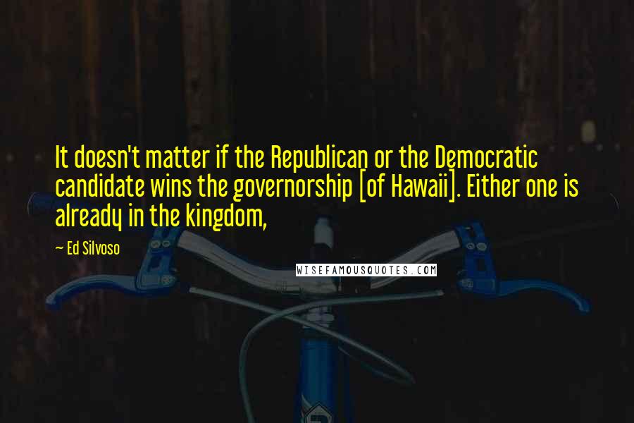 Ed Silvoso Quotes: It doesn't matter if the Republican or the Democratic candidate wins the governorship [of Hawaii]. Either one is already in the kingdom,