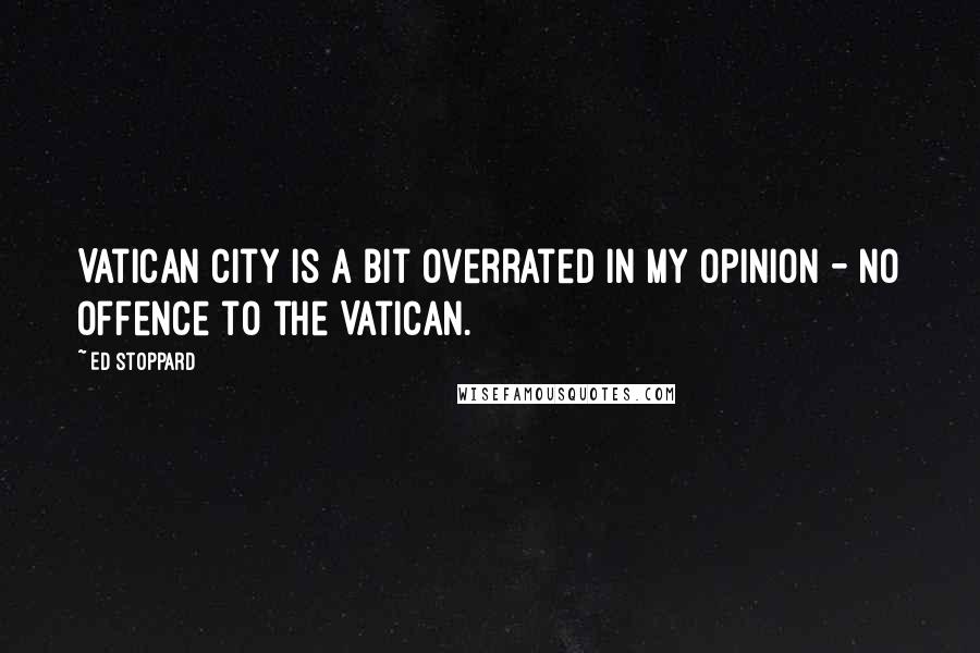 Ed Stoppard Quotes: Vatican City is a bit overrated in my opinion - no offence to the Vatican.