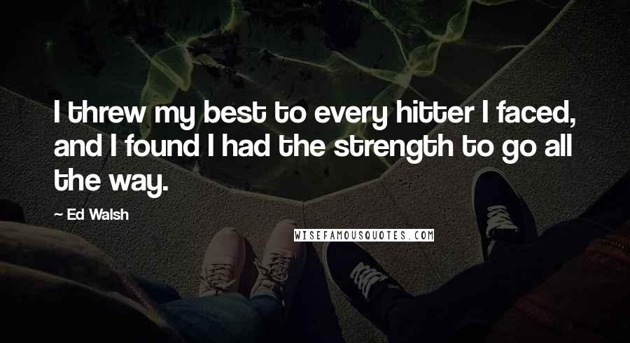 Ed Walsh Quotes: I threw my best to every hitter I faced, and I found I had the strength to go all the way.