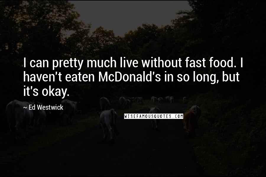 Ed Westwick Quotes: I can pretty much live without fast food. I haven't eaten McDonald's in so long, but it's okay.