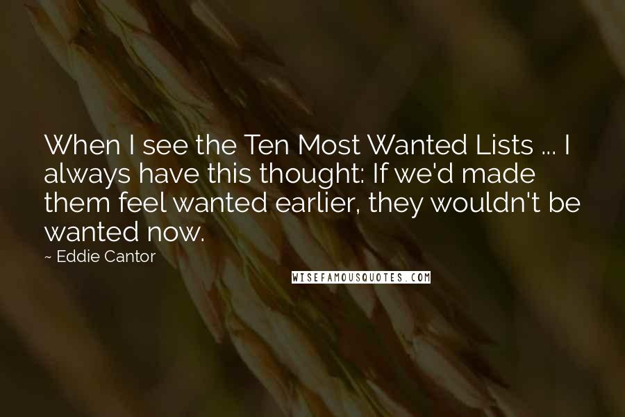 Eddie Cantor Quotes: When I see the Ten Most Wanted Lists ... I always have this thought: If we'd made them feel wanted earlier, they wouldn't be wanted now.