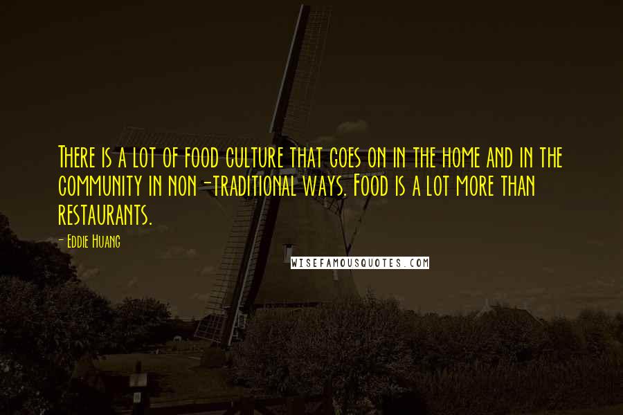 Eddie Huang Quotes: There is a lot of food culture that goes on in the home and in the community in non-traditional ways. Food is a lot more than restaurants.