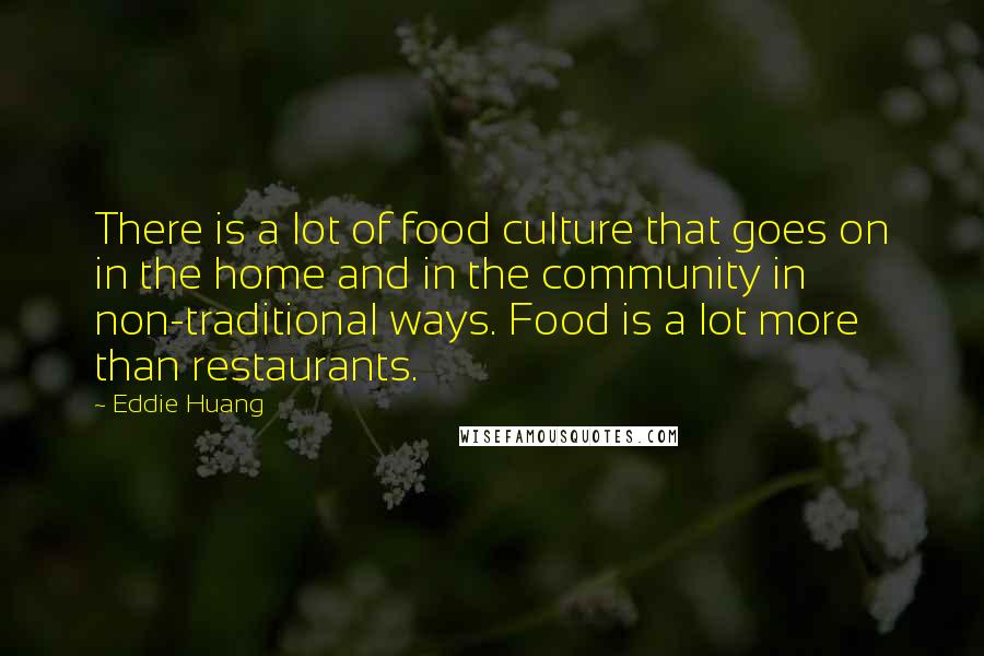 Eddie Huang Quotes: There is a lot of food culture that goes on in the home and in the community in non-traditional ways. Food is a lot more than restaurants.