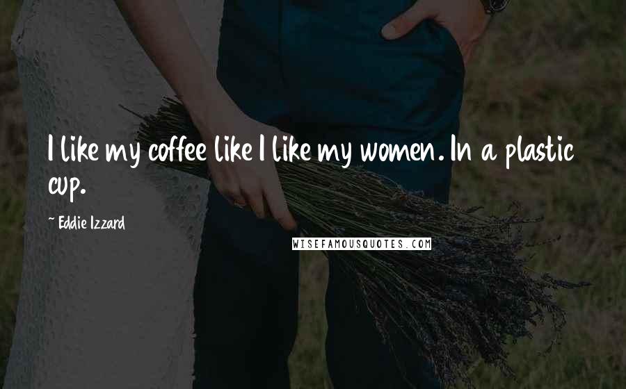 Eddie Izzard Quotes: I like my coffee like I like my women. In a plastic cup.