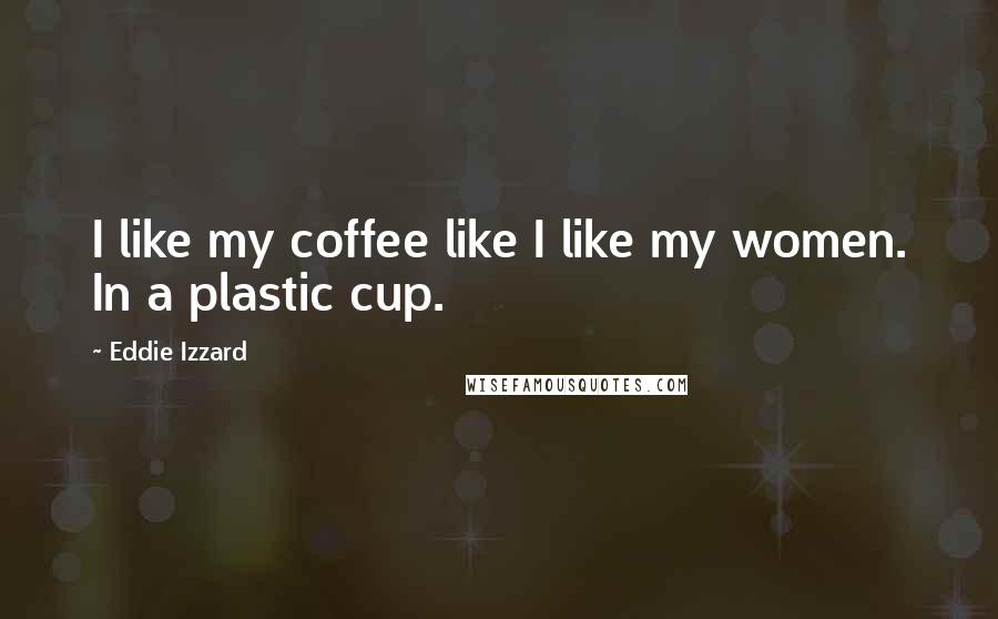 Eddie Izzard Quotes: I like my coffee like I like my women. In a plastic cup.