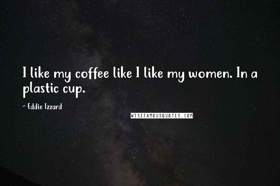 Eddie Izzard Quotes: I like my coffee like I like my women. In a plastic cup.