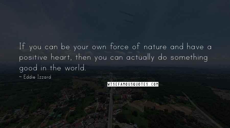 Eddie Izzard Quotes: If you can be your own force of nature and have a positive heart, then you can actually do something good in the world.