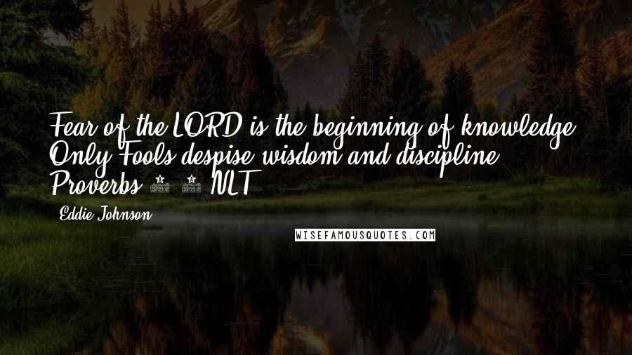 Eddie Johnson Quotes: Fear of the LORD is the beginning of knowledge. Only Fools despise wisdom and discipline. Proverbs 1:7 NLT