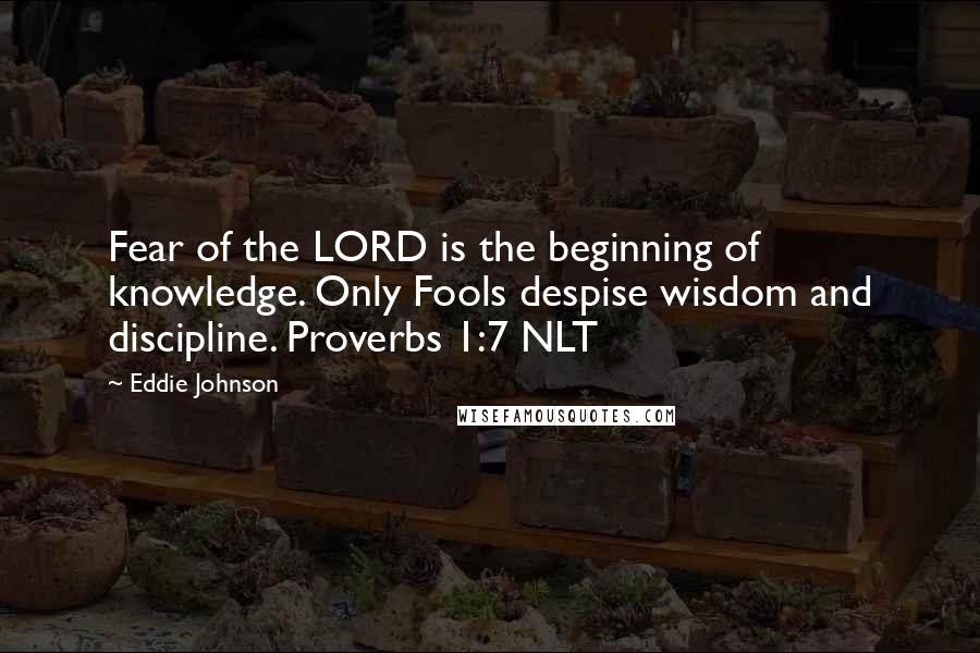 Eddie Johnson Quotes: Fear of the LORD is the beginning of knowledge. Only Fools despise wisdom and discipline. Proverbs 1:7 NLT