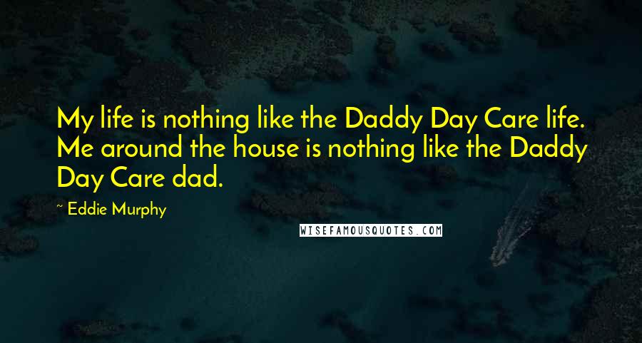 Eddie Murphy Quotes: My life is nothing like the Daddy Day Care life. Me around the house is nothing like the Daddy Day Care dad.