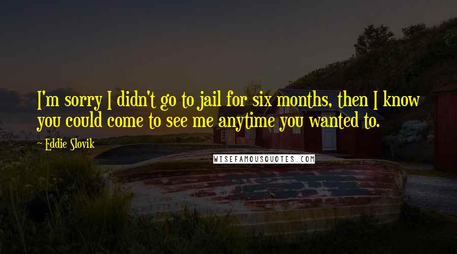 Eddie Slovik Quotes: I'm sorry I didn't go to jail for six months, then I know you could come to see me anytime you wanted to.