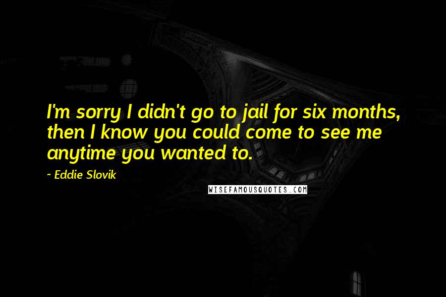 Eddie Slovik Quotes: I'm sorry I didn't go to jail for six months, then I know you could come to see me anytime you wanted to.