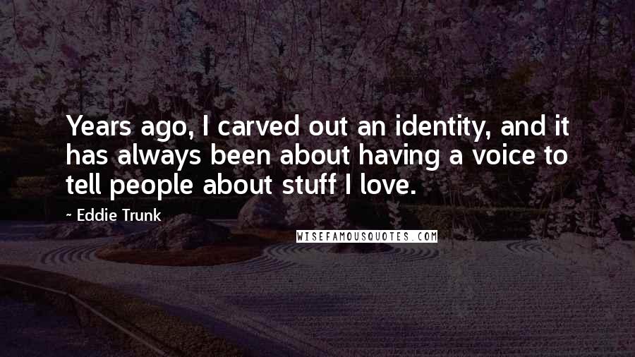 Eddie Trunk Quotes: Years ago, I carved out an identity, and it has always been about having a voice to tell people about stuff I love.