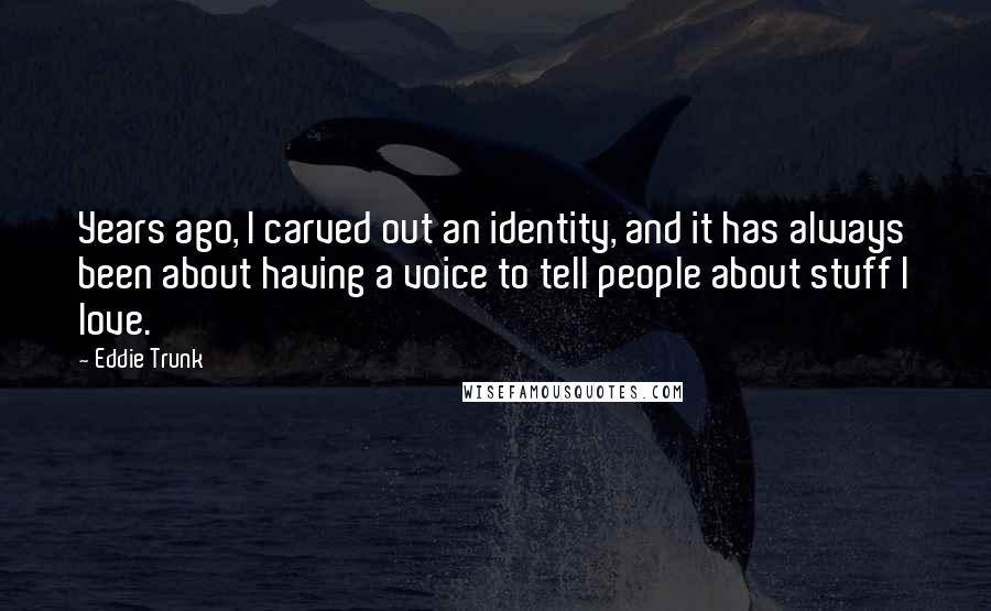 Eddie Trunk Quotes: Years ago, I carved out an identity, and it has always been about having a voice to tell people about stuff I love.