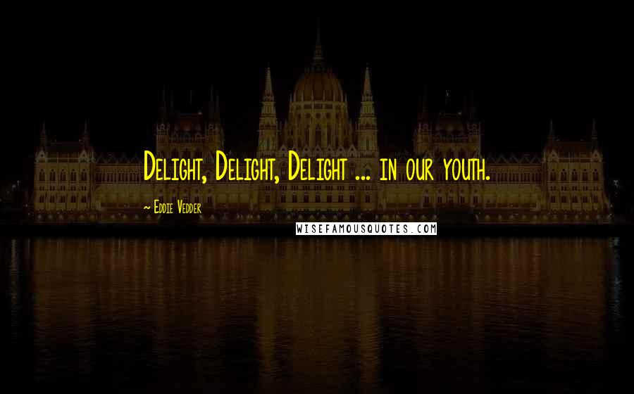 Eddie Vedder Quotes: Delight, Delight, Delight ... in our youth.