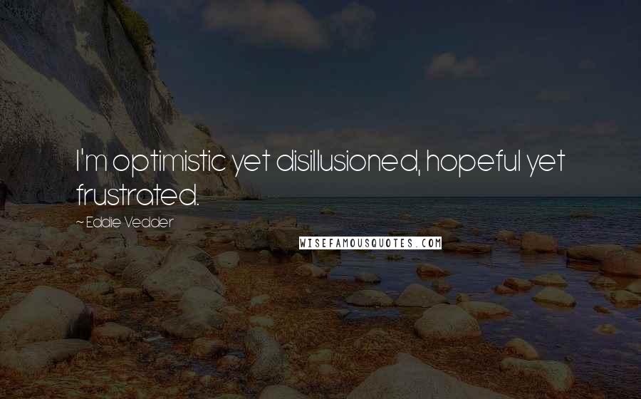 Eddie Vedder Quotes: I'm optimistic yet disillusioned, hopeful yet frustrated.