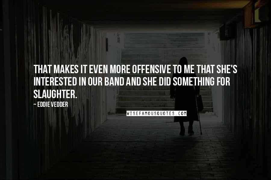 Eddie Vedder Quotes: That makes it even more offensive to me that she's interested in our band and she did something for Slaughter.