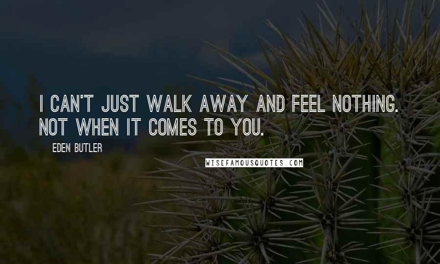 Eden Butler Quotes: I can't just walk away and feel nothing. Not when it comes to you.