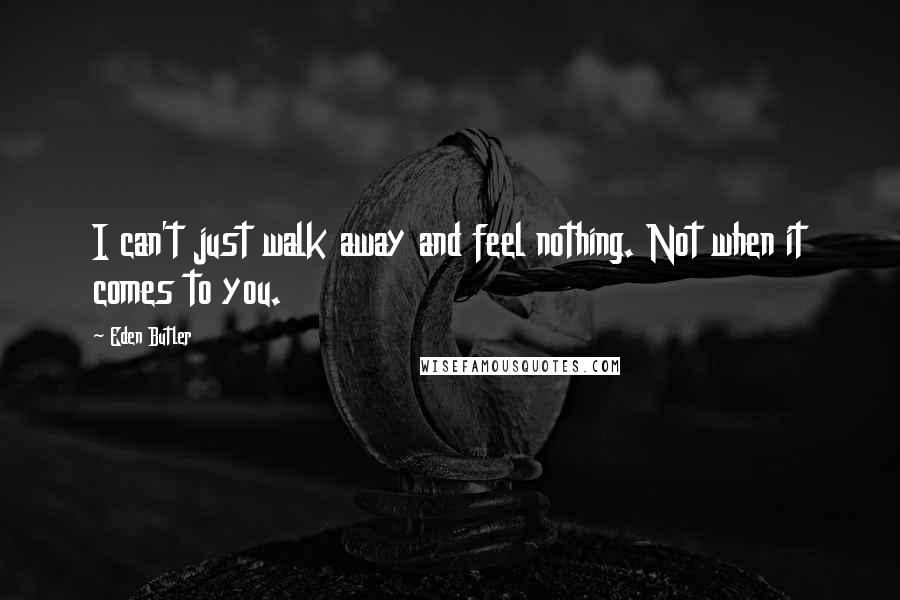 Eden Butler Quotes: I can't just walk away and feel nothing. Not when it comes to you.