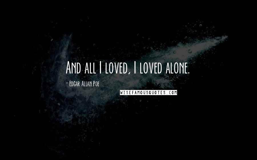 Edgar Allan Poe Quotes: And all I loved, I loved alone.