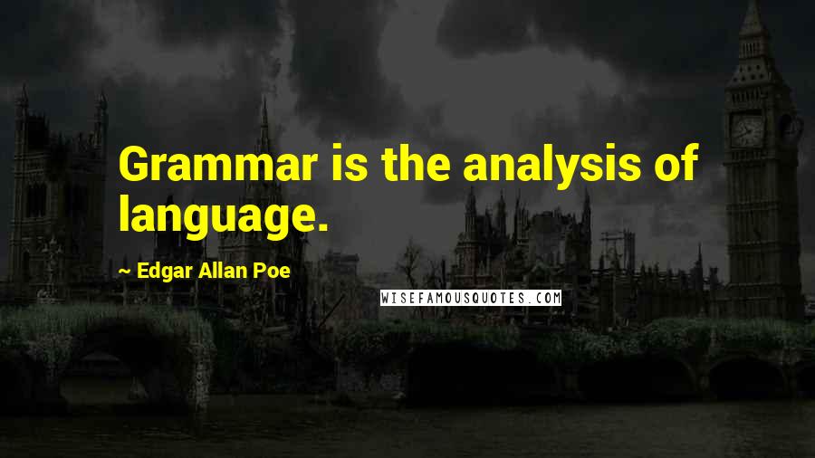 Edgar Allan Poe Quotes: Grammar is the analysis of language.