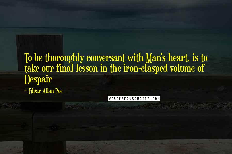 Edgar Allan Poe Quotes: To be thoroughly conversant with Man's heart, is to take our final lesson in the iron-clasped volume of Despair