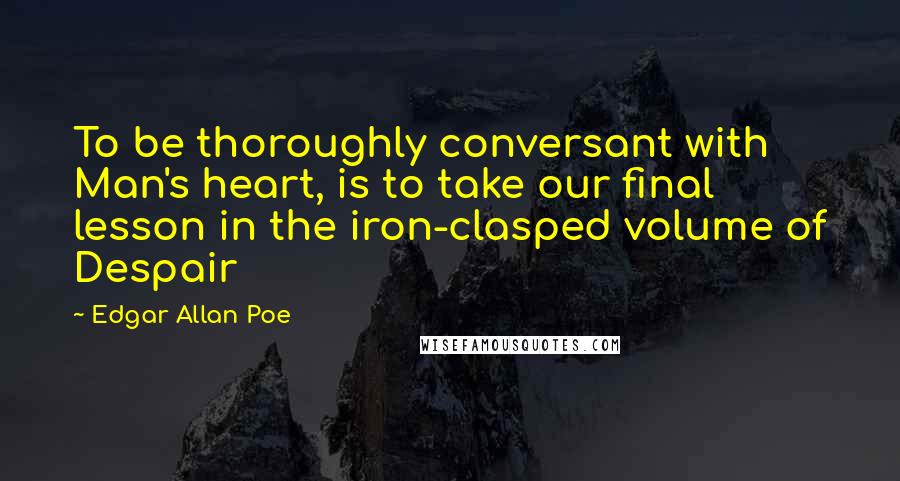 Edgar Allan Poe Quotes: To be thoroughly conversant with Man's heart, is to take our final lesson in the iron-clasped volume of Despair