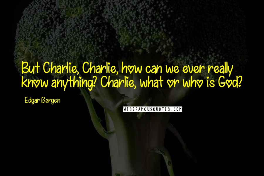 Edgar Bergen Quotes: But Charlie, Charlie, how can we ever really know anything? Charlie, what or who is God?