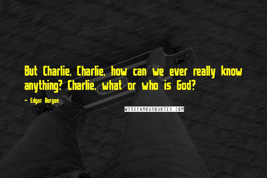 Edgar Bergen Quotes: But Charlie, Charlie, how can we ever really know anything? Charlie, what or who is God?