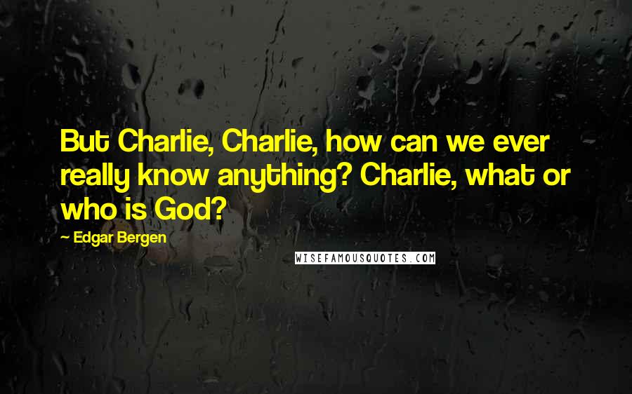 Edgar Bergen Quotes: But Charlie, Charlie, how can we ever really know anything? Charlie, what or who is God?