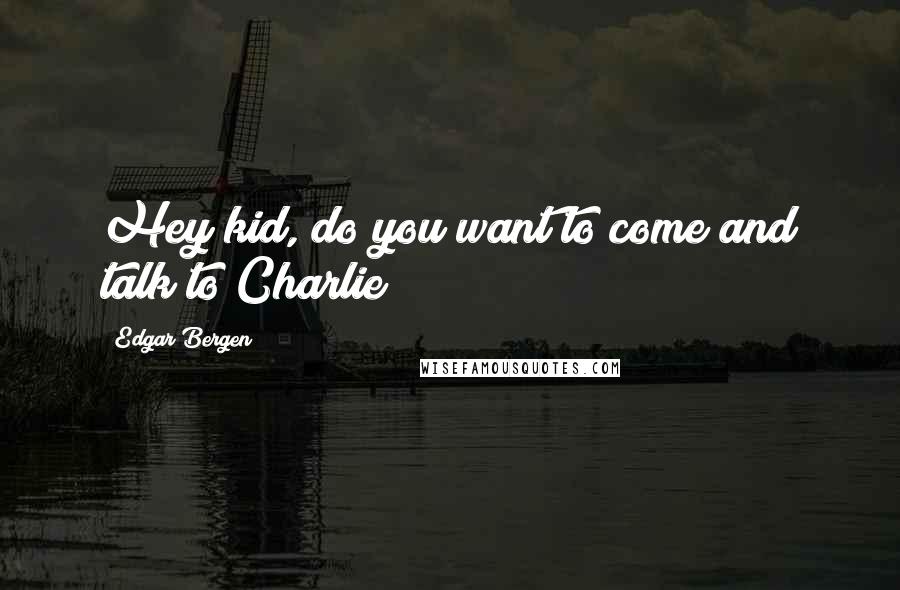 Edgar Bergen Quotes: Hey kid, do you want to come and talk to Charlie?