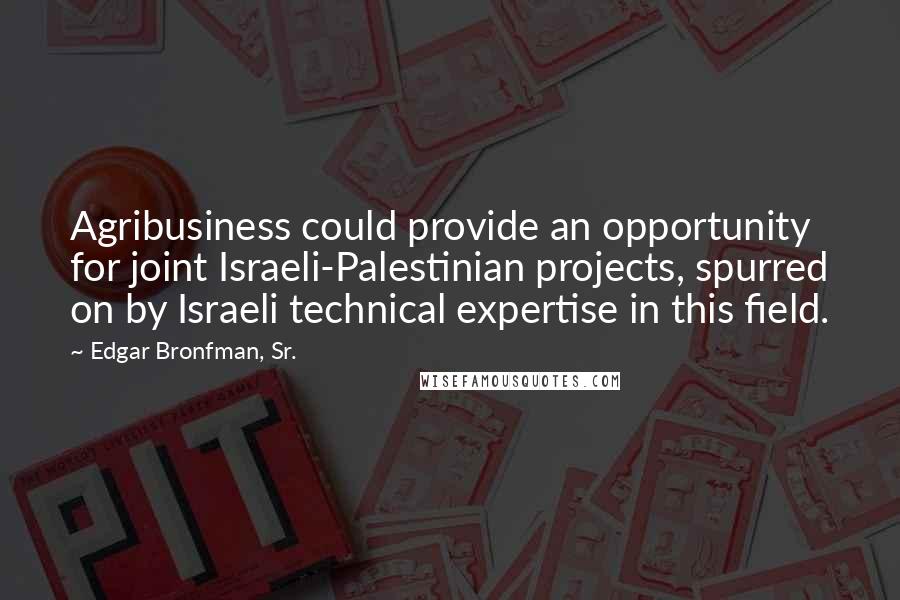 Edgar Bronfman, Sr. Quotes: Agribusiness could provide an opportunity for joint Israeli-Palestinian projects, spurred on by Israeli technical expertise in this field.