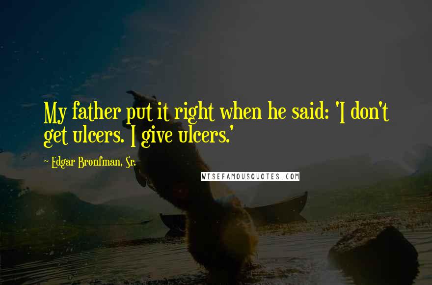 Edgar Bronfman, Sr. Quotes: My father put it right when he said: 'I don't get ulcers. I give ulcers.'