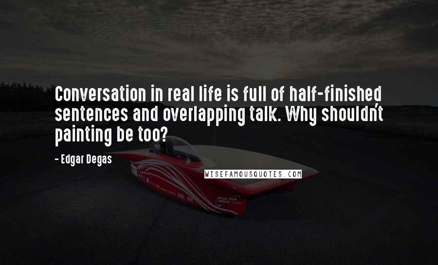 Edgar Degas Quotes: Conversation in real life is full of half-finished sentences and overlapping talk. Why shouldn't painting be too?