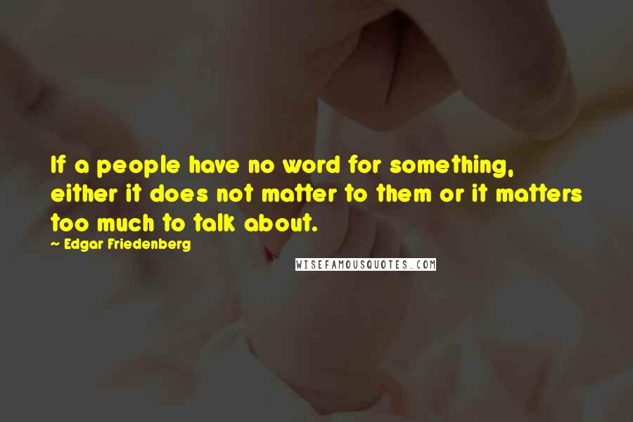 Edgar Friedenberg Quotes: If a people have no word for something, either it does not matter to them or it matters too much to talk about.