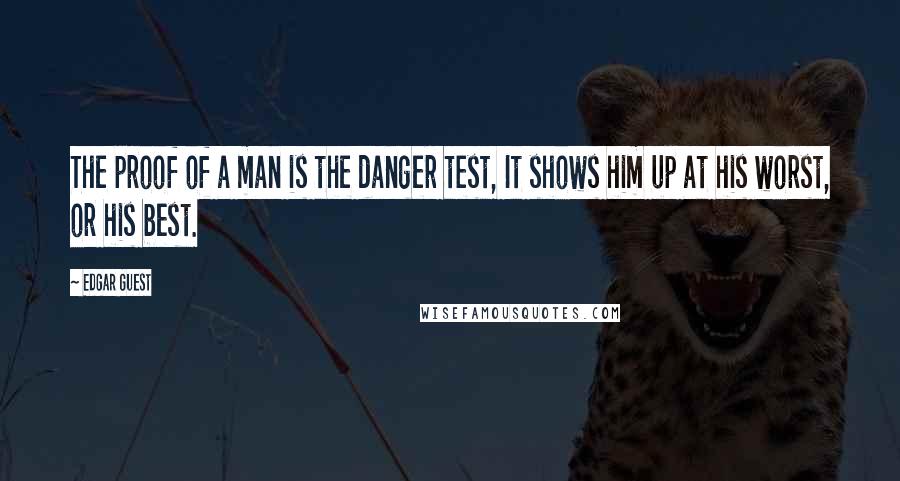 Edgar Guest Quotes: The proof of a man is the danger test, It shows him up at his worst, or his best.