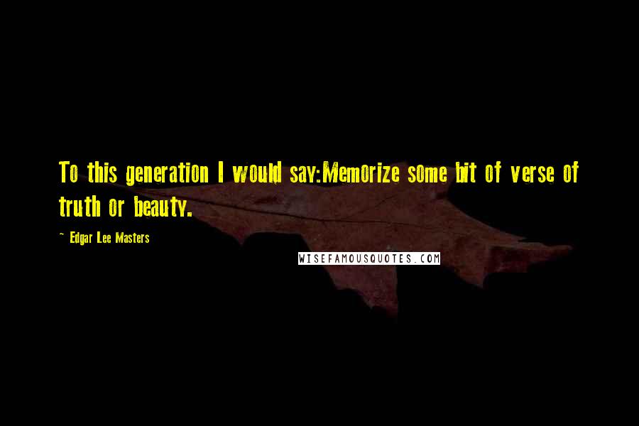 Edgar Lee Masters Quotes: To this generation I would say:Memorize some bit of verse of truth or beauty.