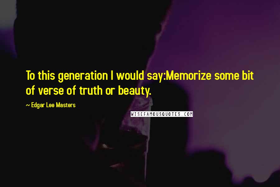 Edgar Lee Masters Quotes: To this generation I would say:Memorize some bit of verse of truth or beauty.