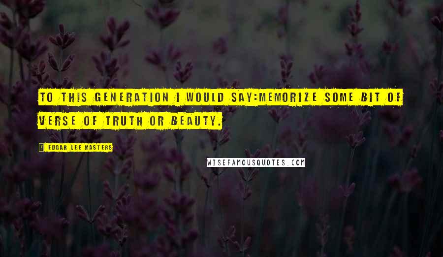 Edgar Lee Masters Quotes: To this generation I would say:Memorize some bit of verse of truth or beauty.