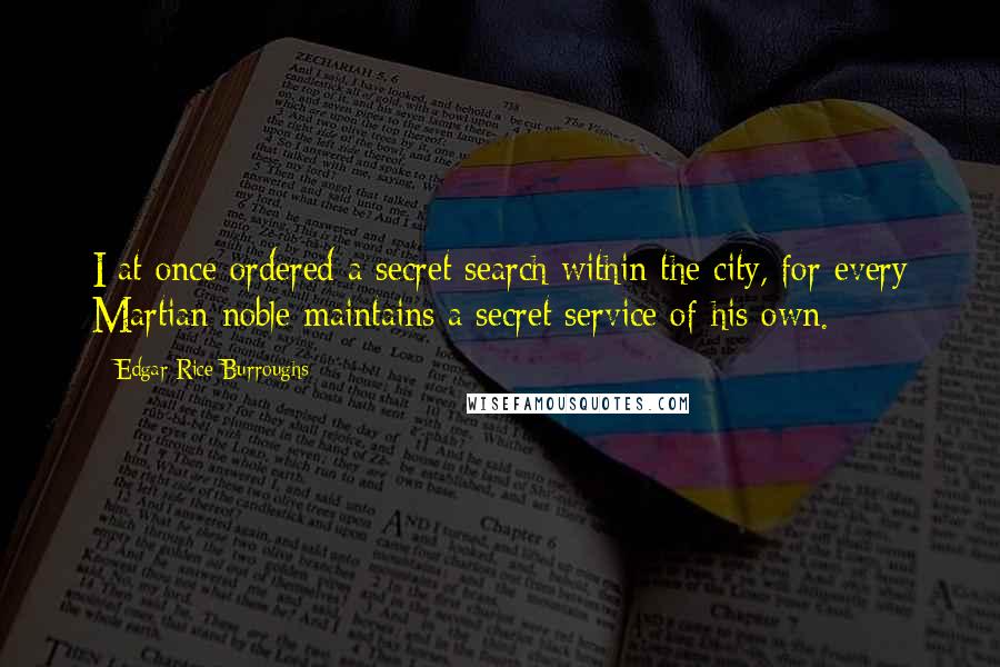 Edgar Rice Burroughs Quotes: I at once ordered a secret search within the city, for every Martian noble maintains a secret service of his own.